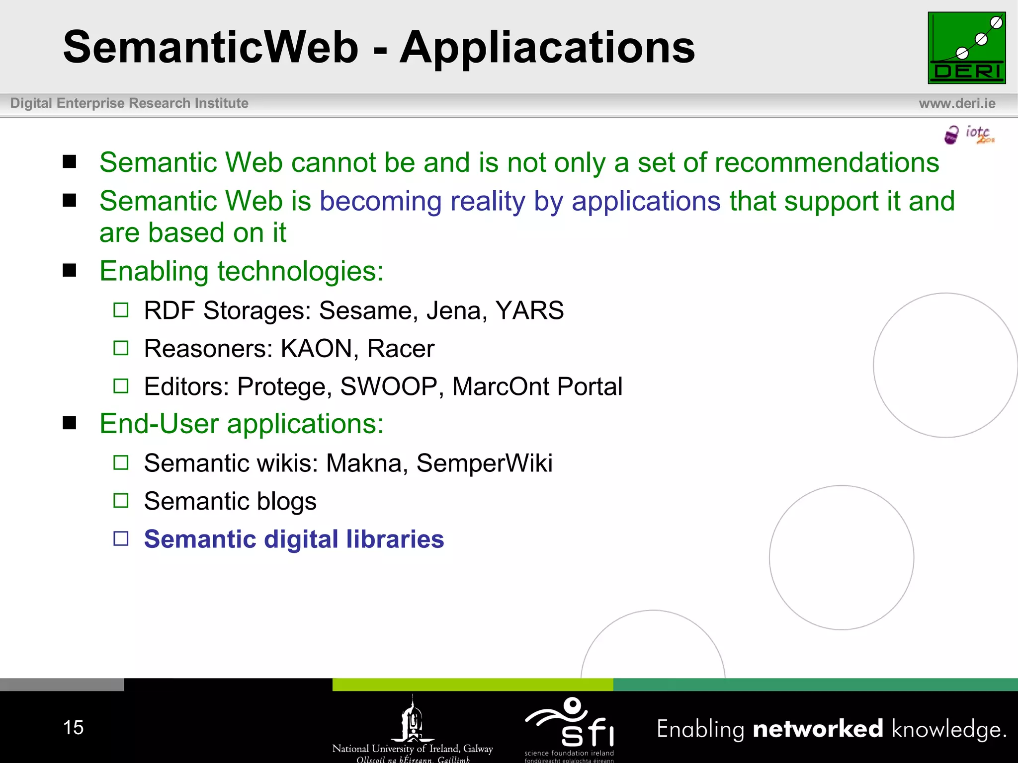 SemanticWeb - Appliacations Semantic Web cannot be and is not only a set of recommendations Semantic Web is  becoming reality by applications  that support it and are based on it Enabling technologies: RDF Storages: Sesame, Jena, YARS Reasoners: KAON, Racer  Editors: Protege, SWOOP, MarcOnt Portal End-User applications: Semantic wikis: Makna, SemperWiki Semantic blogs Semantic digital librarie s 