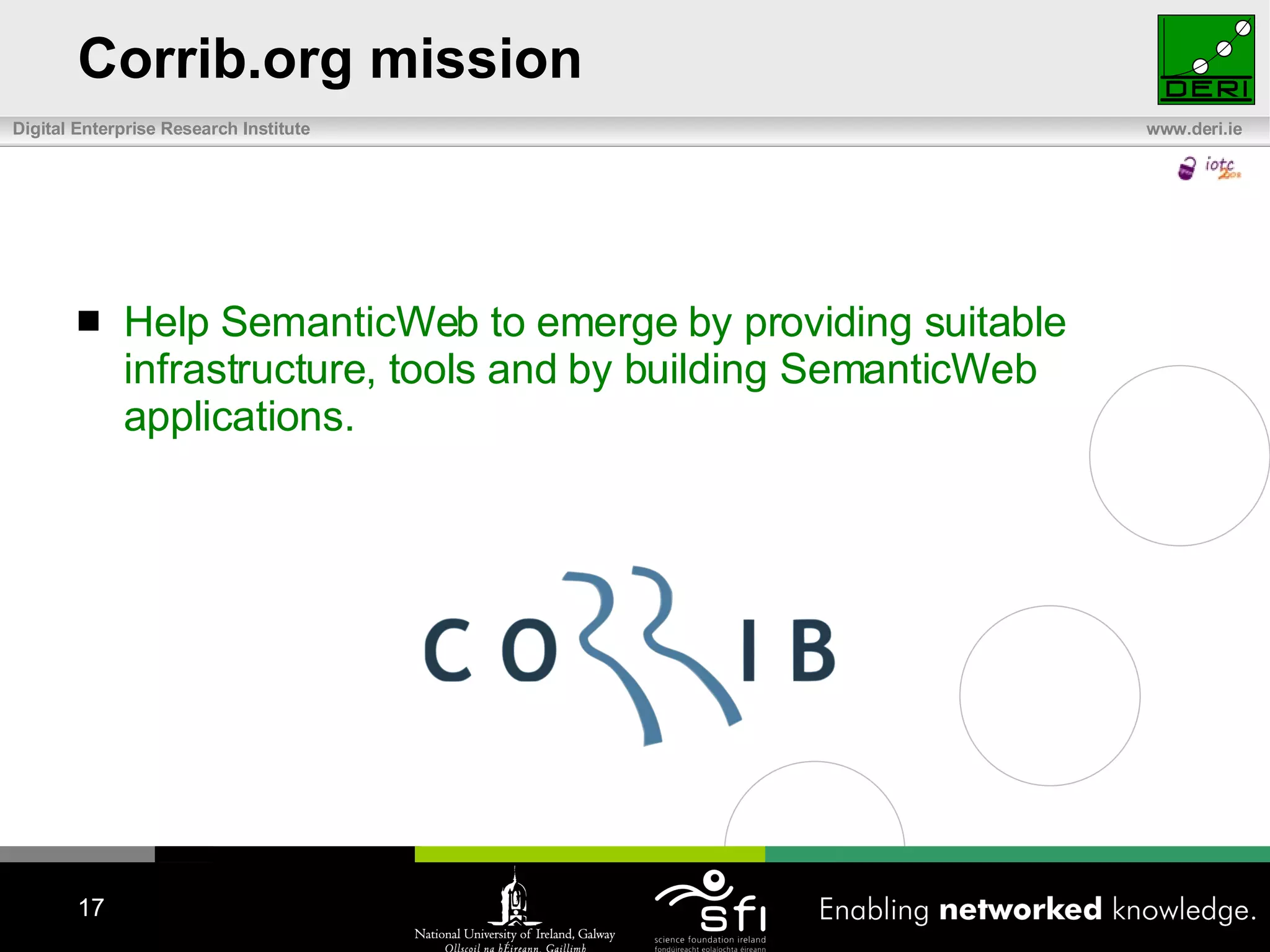Corrib.org mission Help  SemanticWeb  to  emerge b y providing suitable  infrastructure , tools and by building SemanticWeb applications. 