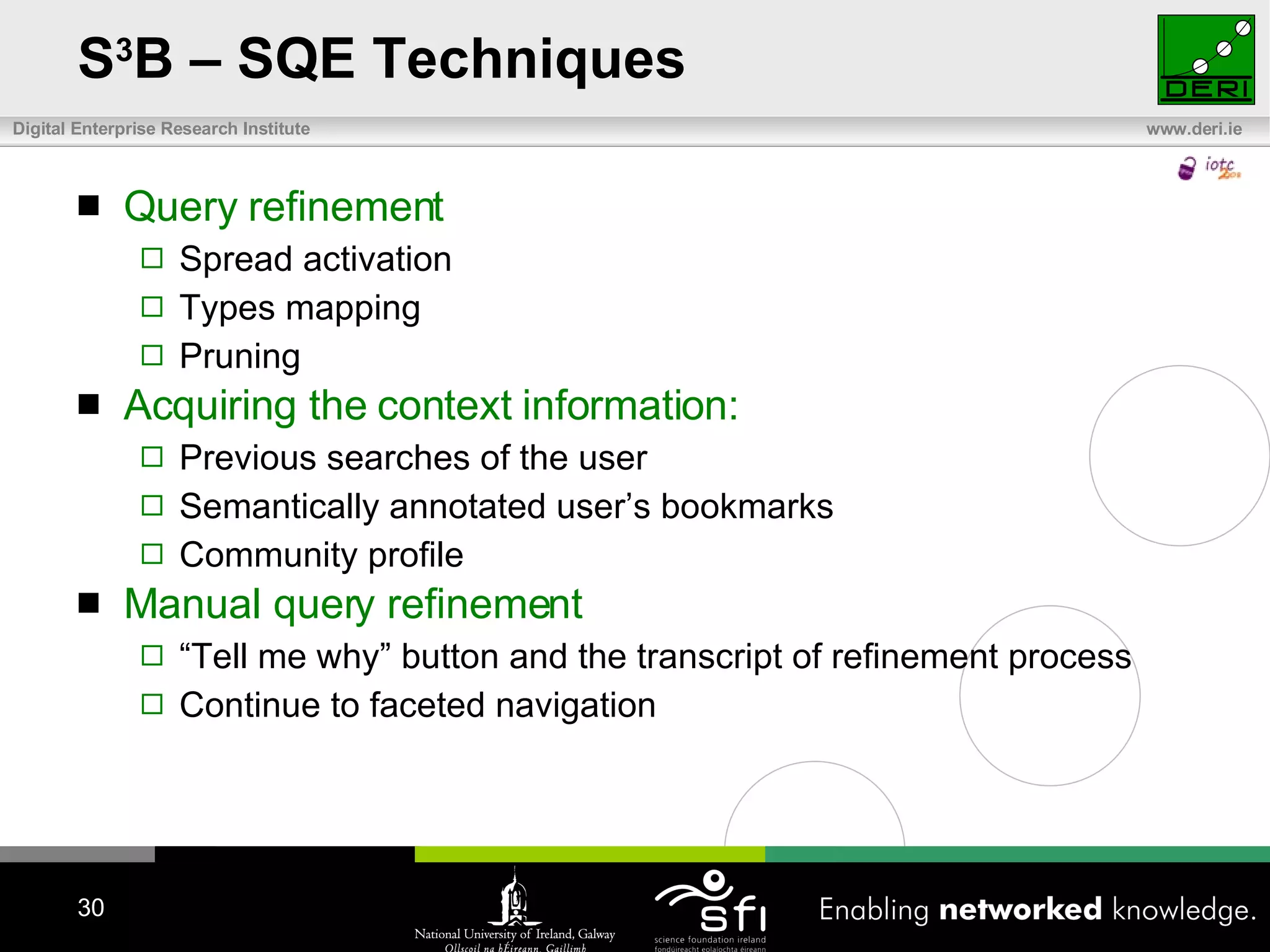 S 3 B – SQE Techniques Query refinement Spread activation Types mapping Pruning Acquiring the context information: Previous searches of the user Semantically annotated user’s bookmarks Community profile Manual query refinement “ Tell me why” button and the transcript of refinement process Continue to faceted navigation 