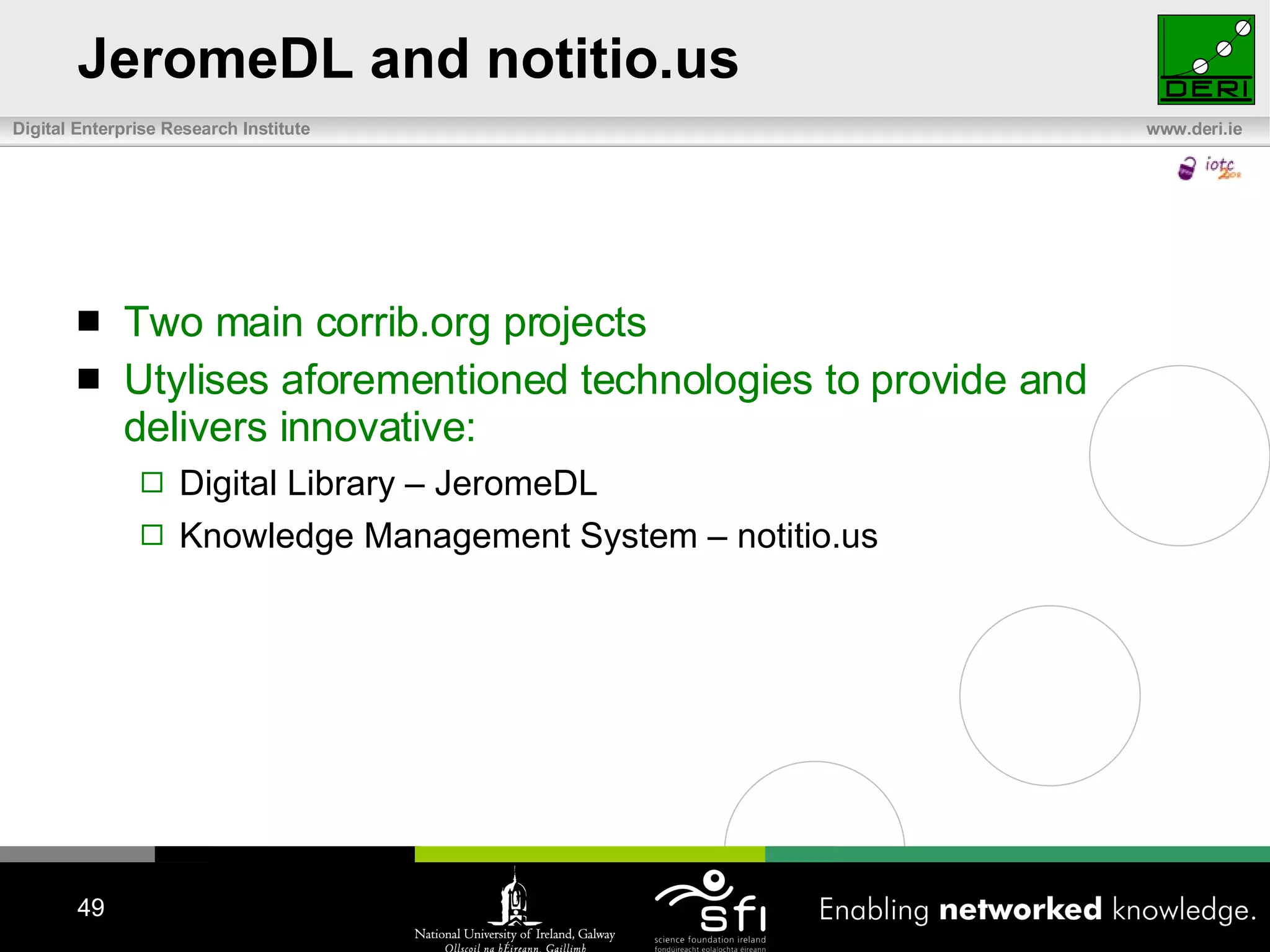 JeromeDL and notitio.us Two main corrib.org projects Utylises aforementioned technologies to provide and delivers innovative: Digital Library – JeromeDL Knowledge Management System – notitio.us 