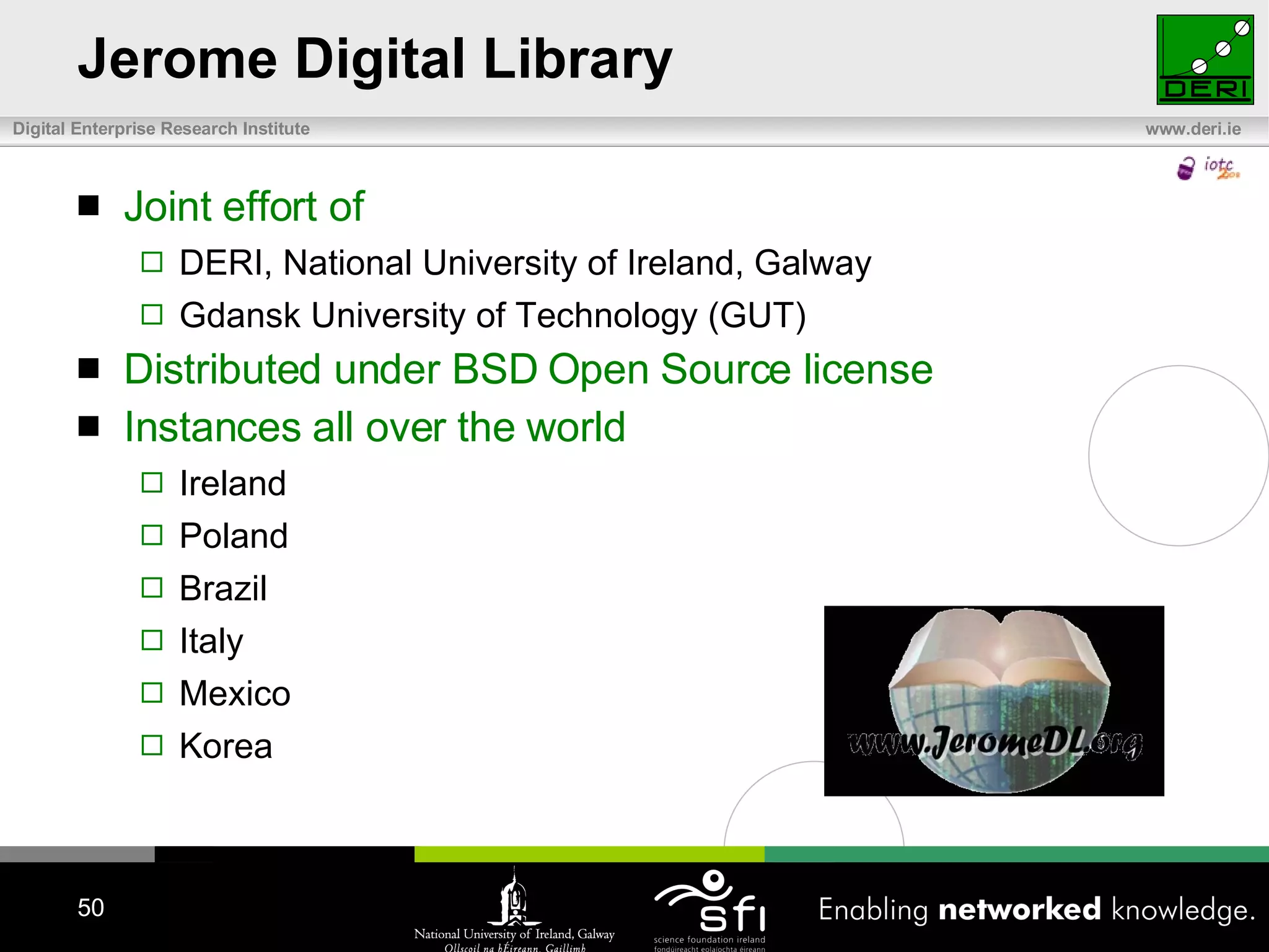 Jerome Digital Library Joint effort of  DERI, National University of Ireland, Galway Gdansk University of Technology (GUT) Distributed under BSD Open Source license Instances all over the world Ireland Poland Brazil Italy Mexico Korea 