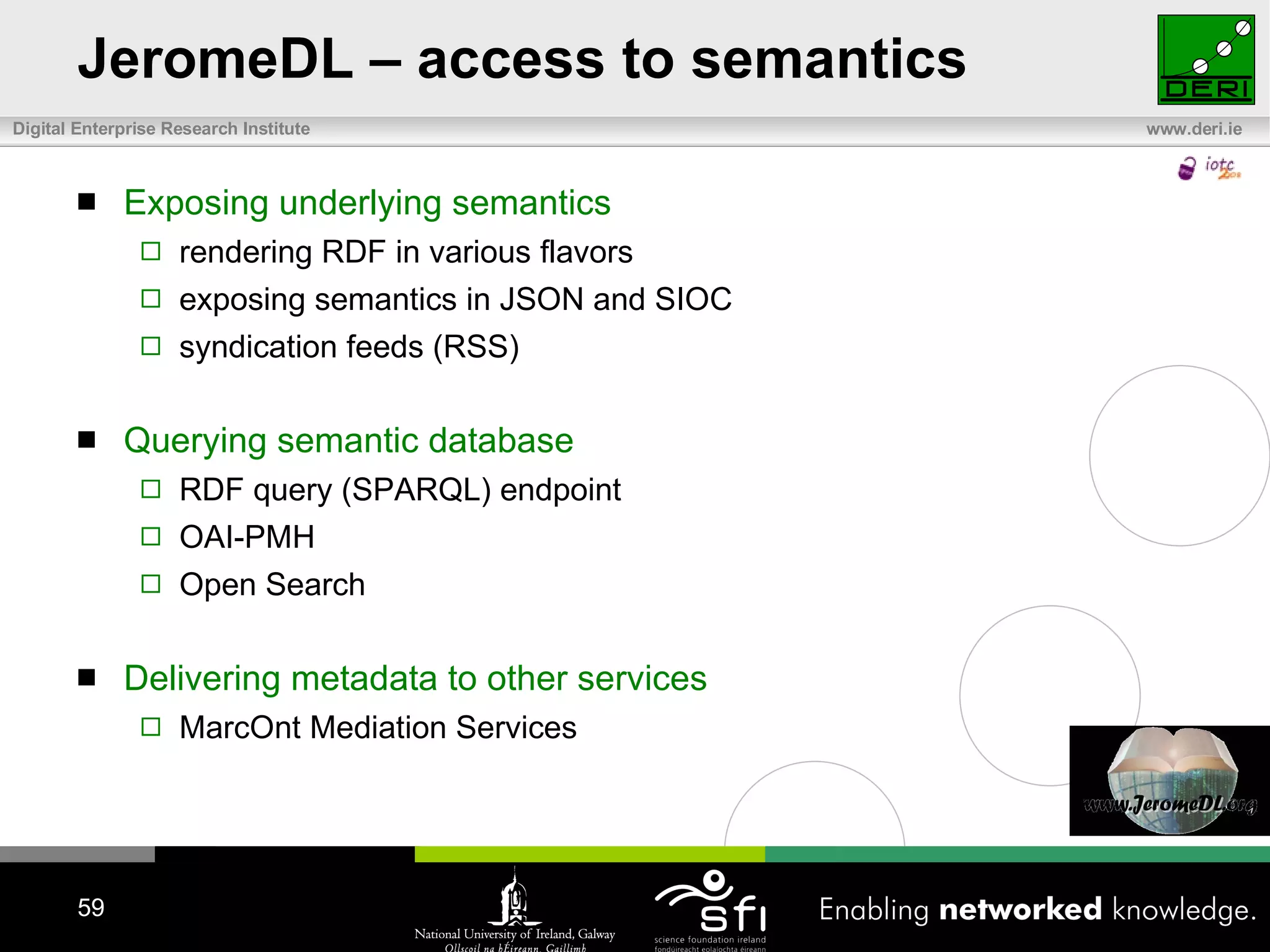 JeromeDL – access to semantics Exposing underlying semantics rendering RDF in various flavors exposing semantics in JSON and SIOC syndication feeds (RSS) Querying semantic database RDF query (SPARQL) endpoint OAI-PMH  Open Search Delivering metadata to other services MarcOnt Mediation Services 