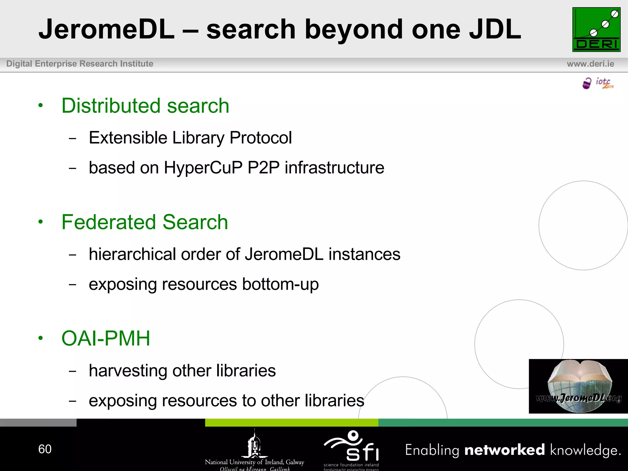 JeromeDL – search beyond one JDL Distributed search Extensible Library Protocol based on HyperCuP P2P infrastructure Federated Search hierarchical order of JeromeDL instances exposing resources bottom-up OAI-PMH harvesting other libraries exposing resources to other libraries 