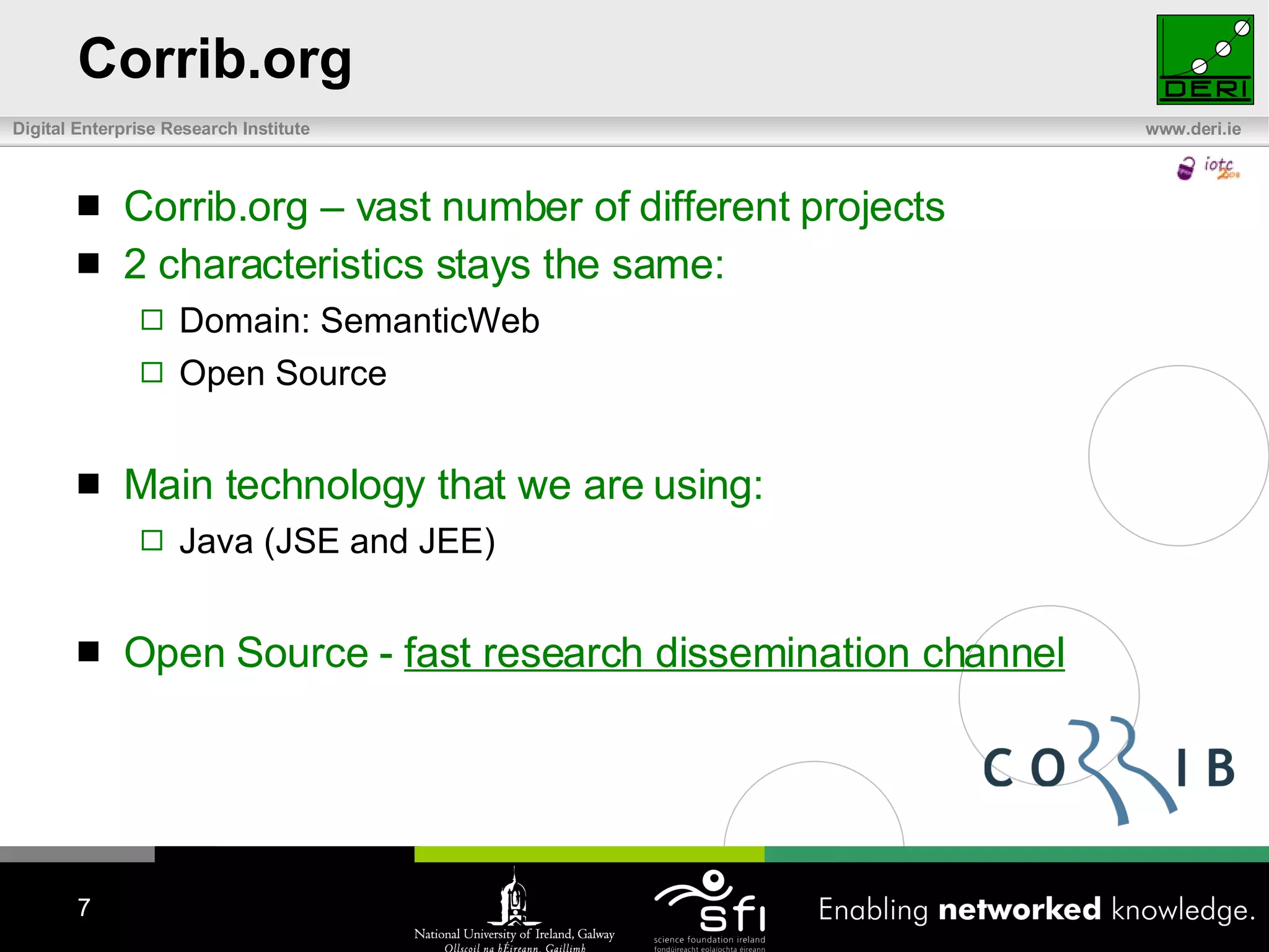 Corrib.org Corrib.org – vast number of different projects  2 characteristics stays the same: Domain: SemanticWeb Open Source Main technology that we are using: Java (JSE and JEE) Open Source -  fast research dissemination channel 