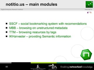 notitio.us – main modules SSCF – social bookmarking system with recomendations MBB – browsing on unstructured metadata TTM – browsing resources by tags IKHarvester – providing Semantic information 