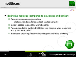notitio.us distinctive features (compared to del.icio.us and similar) Reacher resources organisation.  Well annotated directories and self created hierarchy Instant access to social network benefits Recommendation system that takes into account your resources and your characteristic Innavative browsing features including collaborative browsing 