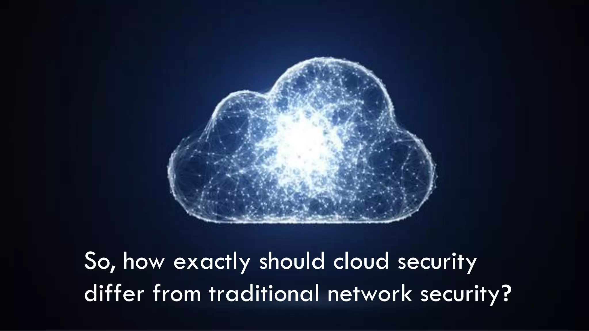 So, how exactly should cloud security
differ from traditional network security?
 