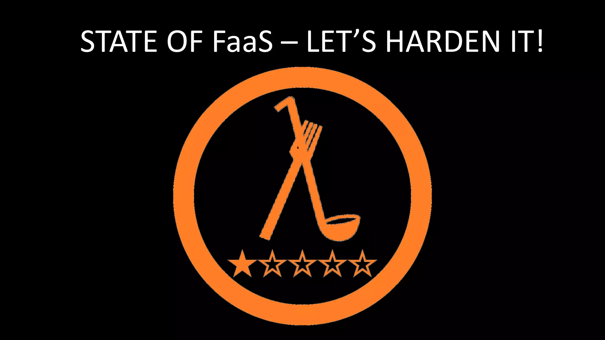 STATE OF FaaS – LET’S HARDEN IT!
 