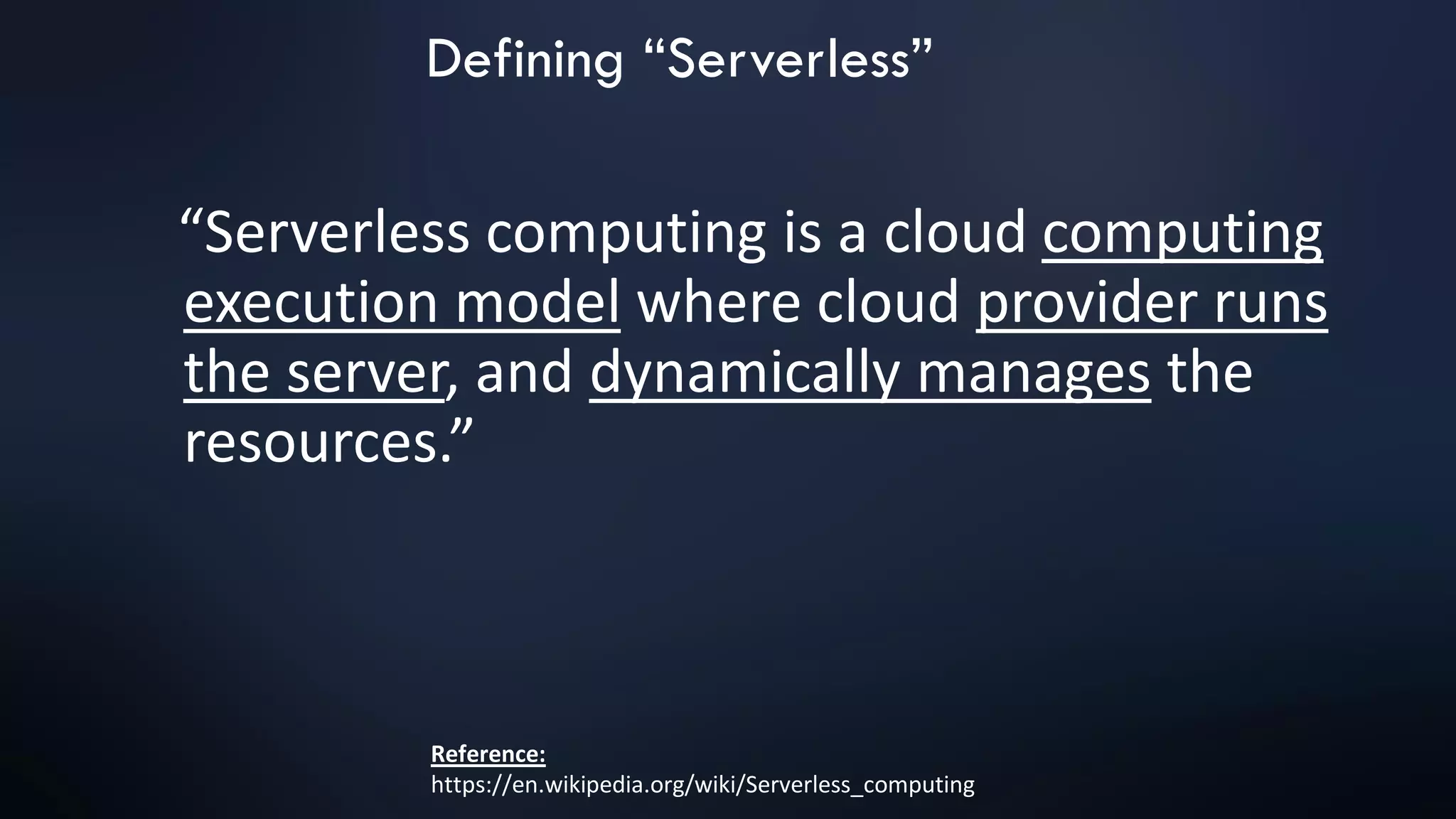 “Serverless computing is a cloud computing
execution model where cloud provider runs
the server, and dynamically manages the
resources.”
Reference:
https://en.wikipedia.org/wiki/Serverless_computing
Defining “Serverless”
 