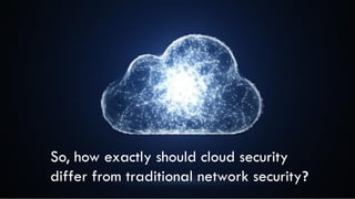 So, how exactly should cloud security
differ from traditional network security?
 