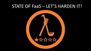 STATE OF FaaS – LET’S HARDEN IT!
 