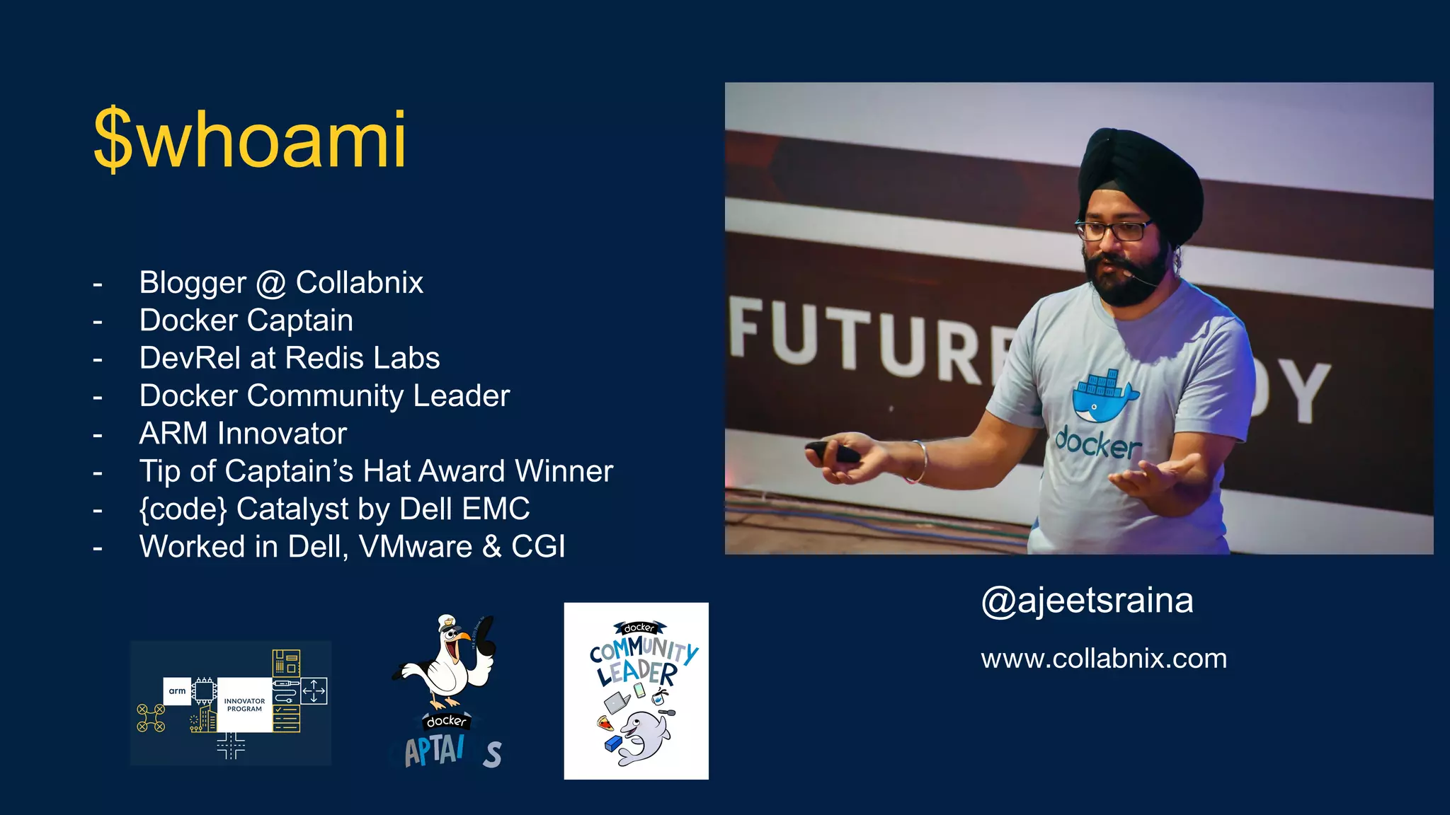 - Blogger @ Collabnix
- Docker Captain
- DevRel at Redis Labs
- Docker Community Leader
- ARM Innovator
- Tip of Captain’s Hat Award Winner
- {code} Catalyst by Dell EMC
- Worked in Dell, VMware & CGI
$whoami
@ajeetsraina
www.collabnix.com
 