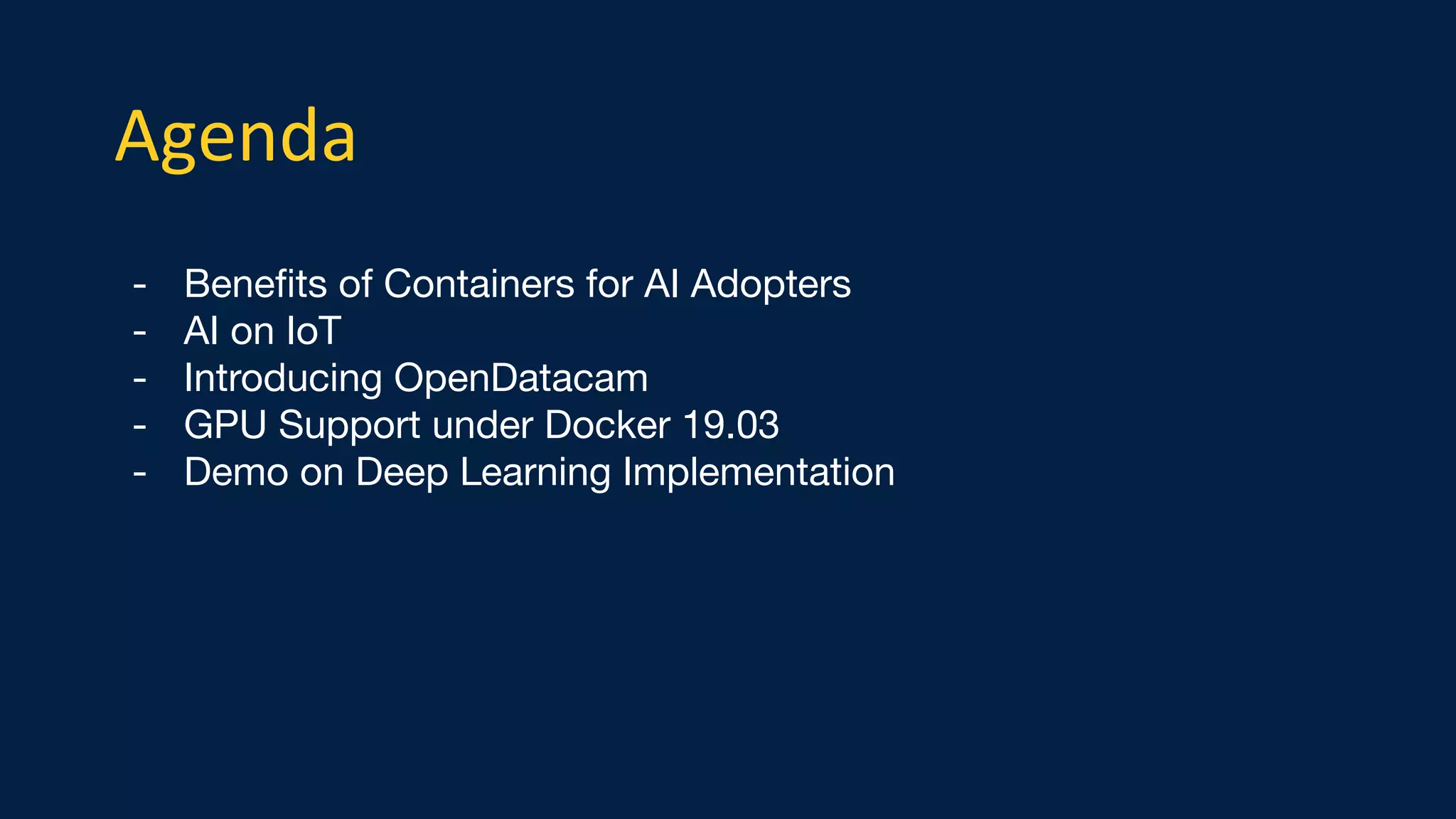 - Beneﬁts of Containers for AI Adopters
- AI on IoT
- Introducing OpenDatacam
- GPU Support under Docker 19.03
- Demo on Deep Learning Implementation
Agenda
 