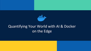 Quantifying Your World with AI & Docker
on the Edge
 