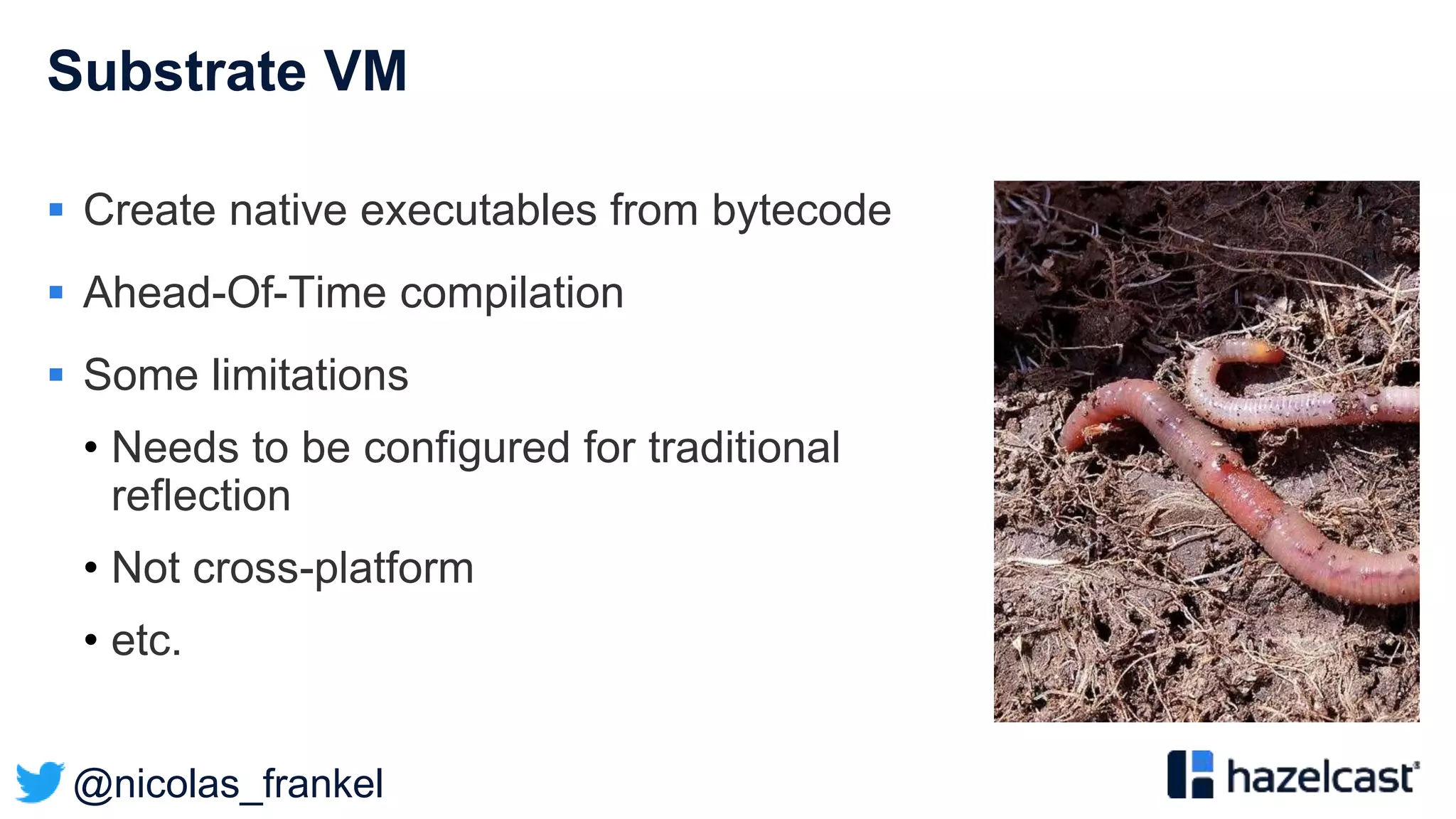 @nicolas_frankel
Substrate VM
 Create native executables from bytecode
 Ahead-Of-Time compilation
 Some limitations
• Needs to be configured for traditional
reflection
• Not cross-platform
• etc.
 