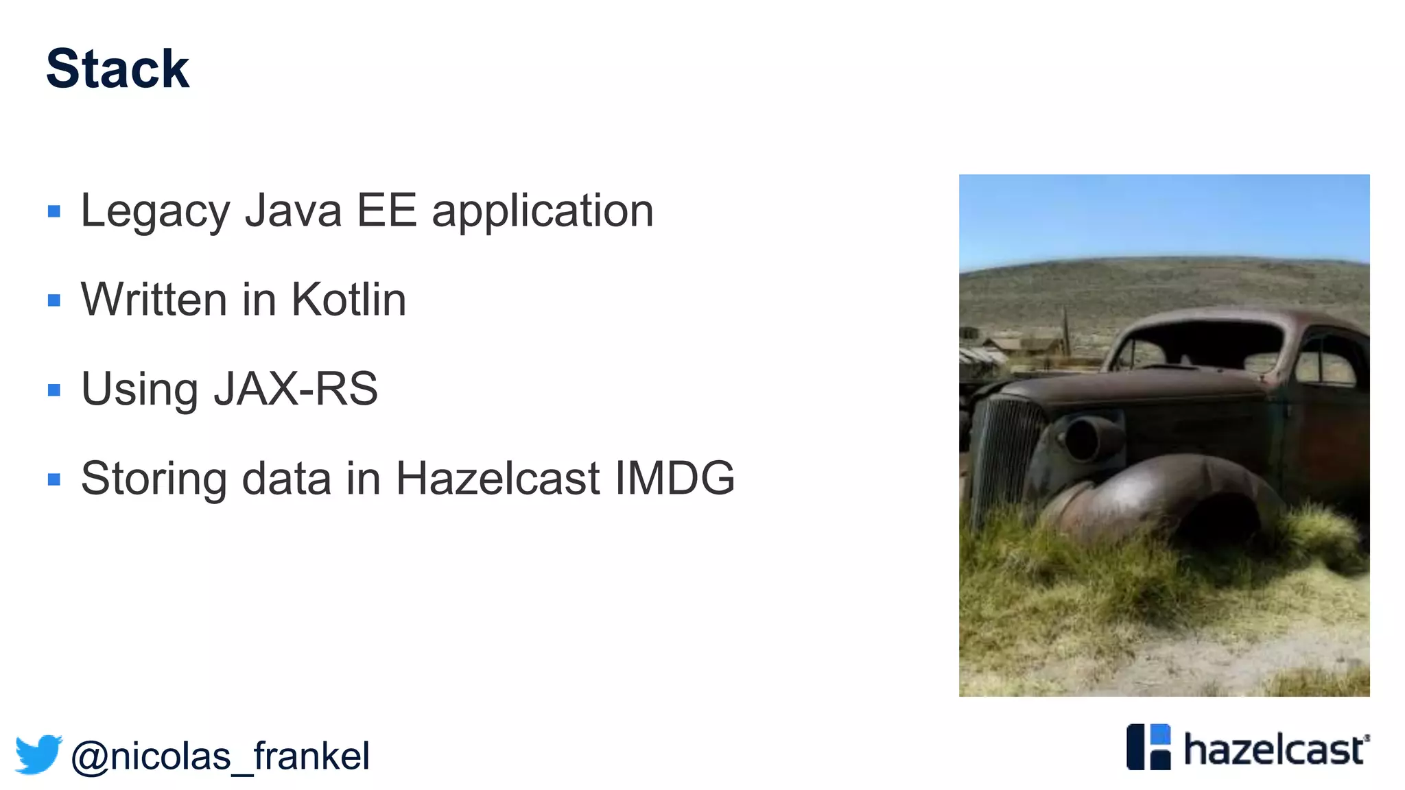 @nicolas_frankel
Stack
 Legacy Java EE application
 Written in Kotlin
 Using JAX-RS
 Storing data in Hazelcast IMDG
 