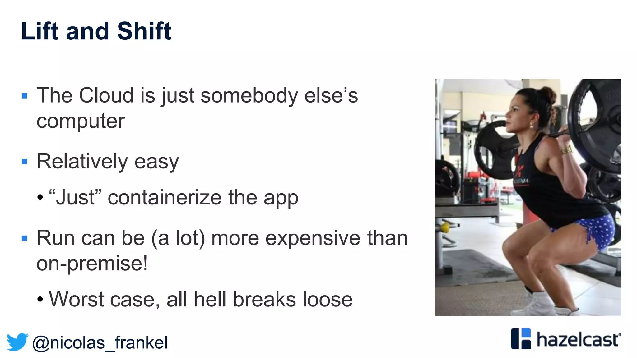 @nicolas_frankel
Lift and Shift
 The Cloud is just somebody else’s
computer
 Relatively easy
• “Just” containerize the app
 Run can be (a lot) more expensive than
on-premise!
• Worst case, all hell breaks loose
 
