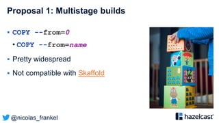 @nicolas_frankel
Proposal 1: Multistage builds
 COPY --from=0
• COPY --from=name
 Pretty widespread
 Not compatible with Skaffold
 