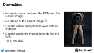 @nicolas_frankel
Downsides
 No version sync between the POM and the
Docker image
 No choice of the parent image 😕
 Run the whole build process even without
changes
 Doesn’t cache the images used during the
build
• e.g. the JDK
 