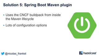 @nicolas_frankel
Solution 5: Spring Boot Maven plugin
 Uses the CNCF buildpack from inside
the Maven lifecycle
 Lots of configuration options
 