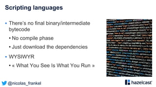 @nicolas_frankel
Scripting languages
 There’s no final binary/intermediate
bytecode
• No compile phase
• Just download the dependencies
 WYSIWYR
• « What You See Is What You Run »
 