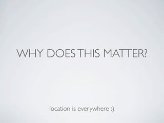 WHY DOES THIS MATTER?



     location is everywhere :)
 