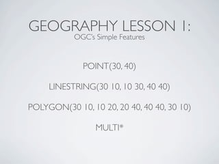 GEOGRAPHY LESSON 1:
           OGC’s Simple Features


              POINT(30, 40)

     LINESTRING(30 10, 10 30, 40 40)

POLYGON(30 10, 10 20, 20 40, 40 40, 30 10)

                 MULTI*
 