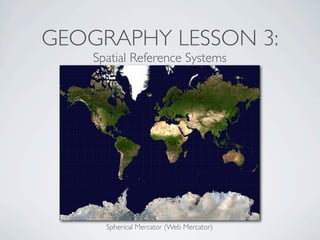 GEOGRAPHY LESSON 3:
    Spatial Reference Systems




      Spherical Mercator (Web Mercator)
 