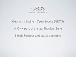 GEOS
             http://trac.osgeo.org/geos/




Geometry Engine - Open Source (GEOS)

 A C++ port of the Java Topology Suite

  Simple Features and spatial operators
 