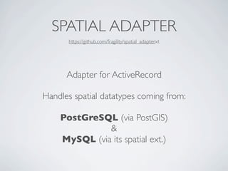 SPATIAL ADAPTER
      https://github.com/fragility/spatial_adapterxt




      Adapter for ActiveRecord

Handles spatial datatypes coming from:

    PostGreSQL (via PostGIS)
              &
    MySQL (via its spatial ext.)
 