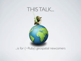 THIS TALK...




...is for (~Ruby) geospatial newcomers
 