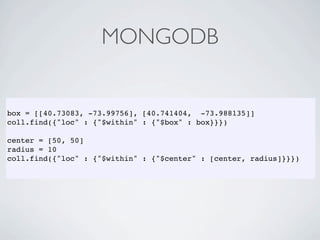 MONGODB


box = [[40.73083, -73.99756], [40.741404, -73.988135]]
coll.find({"loc" : {"$within" : {"$box" : box}}})

center = [50, 50]
radius = 10
coll.find({"loc" : {"$within" : {"$center" : [center, radius]}}})
 
