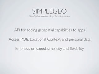 SIMPLEGEO
             https://github.com/simplegeo/simplegeo-ruby




   API for adding geospatial capabilities to apps

Access POIs, Locational Context, and personal data

    Emphasis on speed, simplicity, and ﬂexibility
 