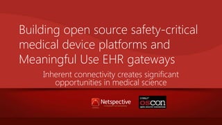 Building open source safety-critical
medical device platforms and
Meaningful Use EHR gateways
Inherent connectivity creates significant
opportunities in medical science

 