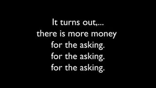 It turns out,...
there is more money
    for the asking.
    for the asking.
    for the asking.
 