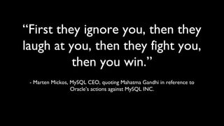 “First they ignore you, then they
laugh at you, then they fight you,
          then you win.”
 - Marten Mickos, MySQL CEO, quoting Mahatma Gandhi in reference to
                  Oracle’s actions against MySQL INC.
 