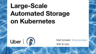 Large-Scale
Automated Storage
on Kubernetes
Matt Schallert @mattschallert
SRE @ Uber
 