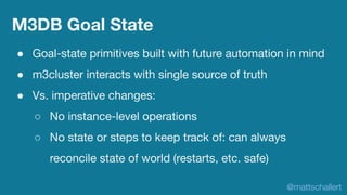 M3DB Goal State
● Goal-state primitives built with future automation in mind
● m3cluster interacts with single source of t...