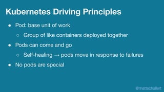 ● Pod: base unit of work
○ Group of like containers deployed together
● Pods can come and go
○ Self-healing → pods move in...