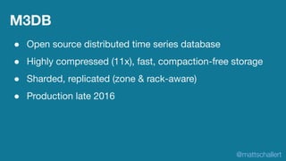 M3DB
● Open source distributed time series database
● Highly compressed (11x), fast, compaction-free storage
● Sharded, re...