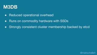 M3DB
● Reduced operational overhead
● Runs on commodity hardware with SSDs
● Strongly consistent cluster membership backed...