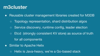 m3cluster
● Reusable cluster management libraries created for M3DB
○ Topology representation, shard distribution algos
○ S...