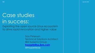 IBM OS CONIBM IBM OS CON
Case studies
in success:
July 23, 2015IBM
Exploiting the open source Linux ecosystem
to drive rapid innovation and higher value
Troy Peterson
Technical Solutions Architect
IBM Systems Group
troypete@us.ibm.com
@troypeteoss
 