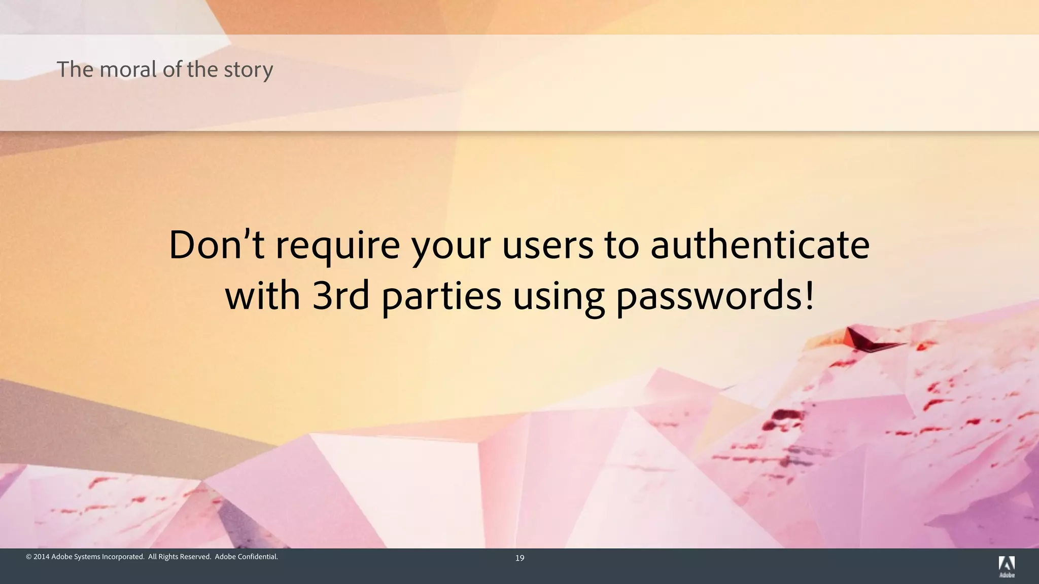 © 2014 Adobe Systems Incorporated. All Rights Reserved. Adobe Confidential. 19
Don’t require your users to authenticate
with 3rd parties using passwords!
The moral of the story
 