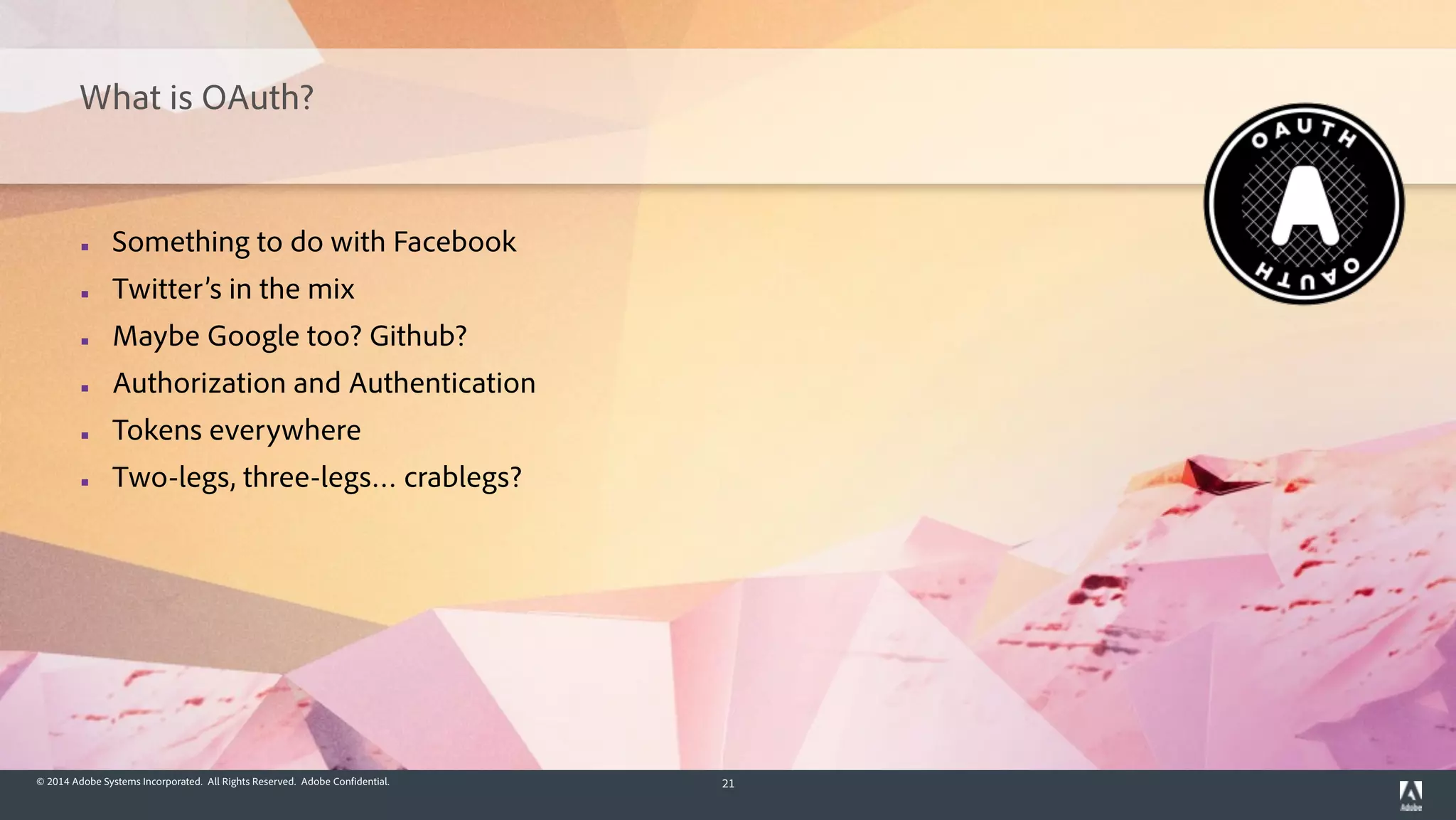 © 2014 Adobe Systems Incorporated. All Rights Reserved. Adobe Confidential. 21
What is OAuth?
▪ Something to do with Facebook
▪ Twitter’s in the mix
▪ Maybe Google too? Github?
▪ Authorization and Authentication
▪ Tokens everywhere
▪ Two-legs, three-legs… crablegs?
 