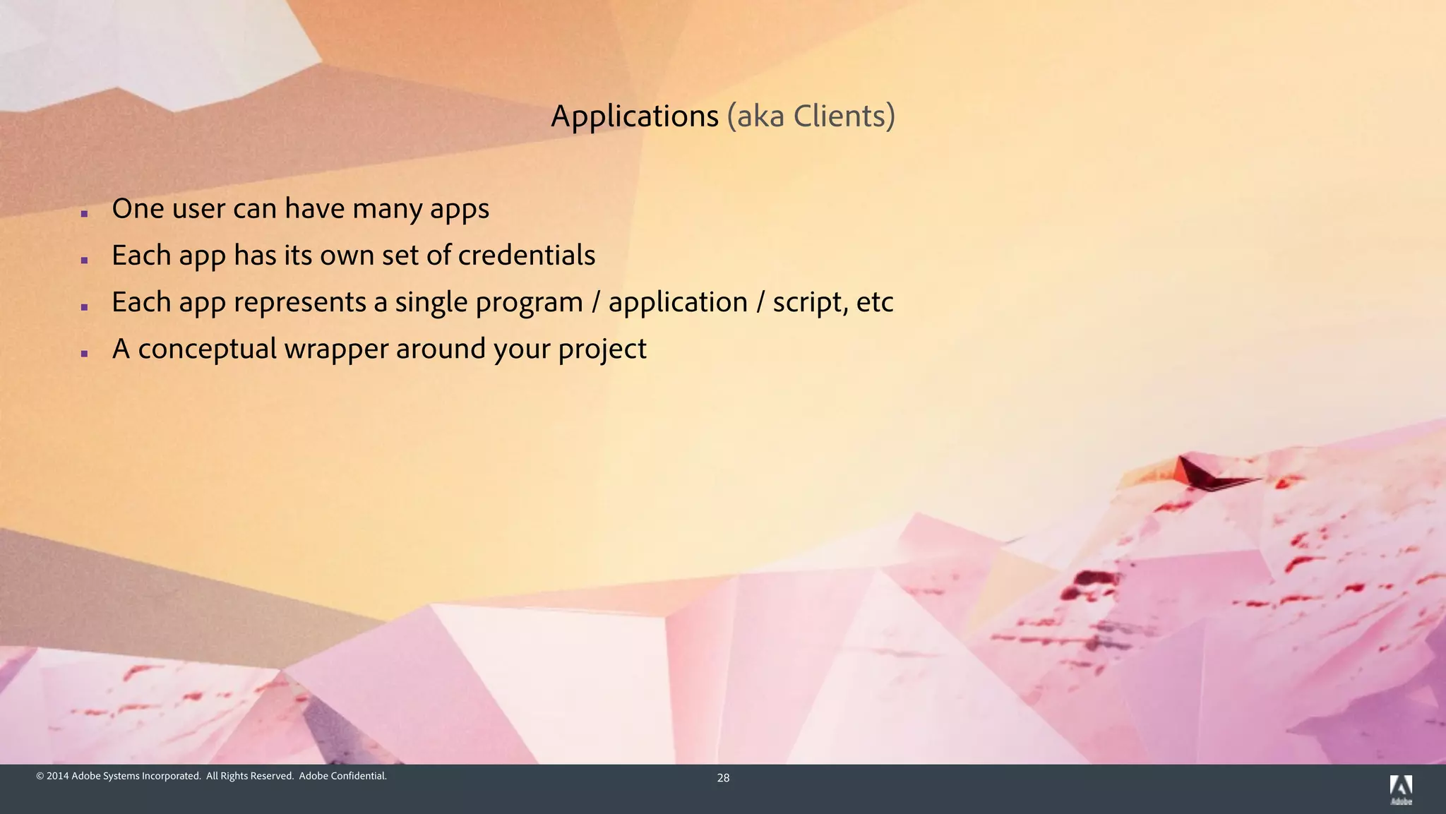 © 2014 Adobe Systems Incorporated. All Rights Reserved. Adobe Confidential. 28
▪ One user can have many apps
▪ Each app has its own set of credentials
▪ Each app represents a single program / application / script, etc
▪ A conceptual wrapper around your project
Applications (aka Clients)
 