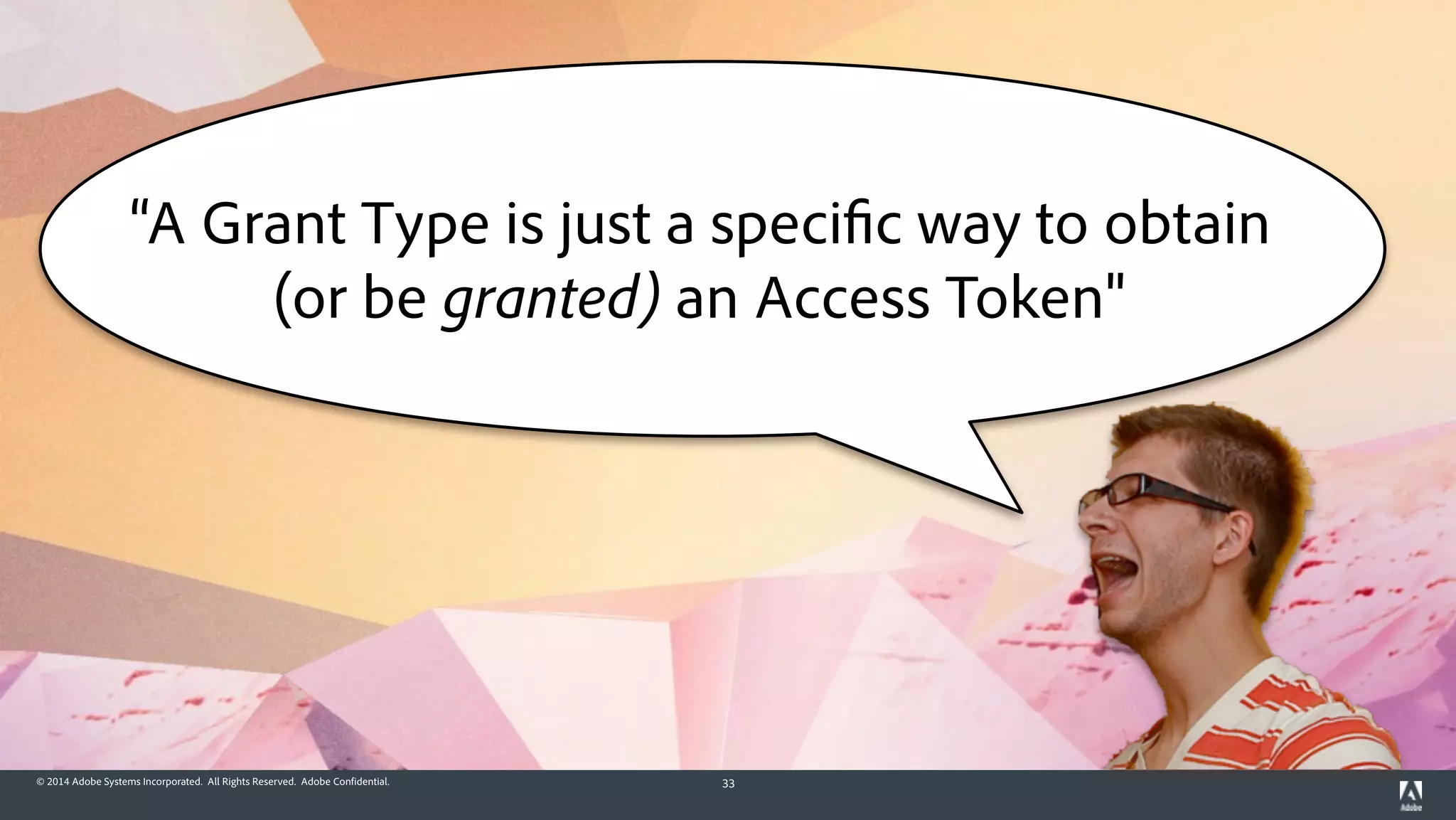 © 2014 Adobe Systems Incorporated. All Rights Reserved. Adobe Confidential. 33
“A Grant Type is just a specific way to obtain
(or be granted) an Access Token"
 