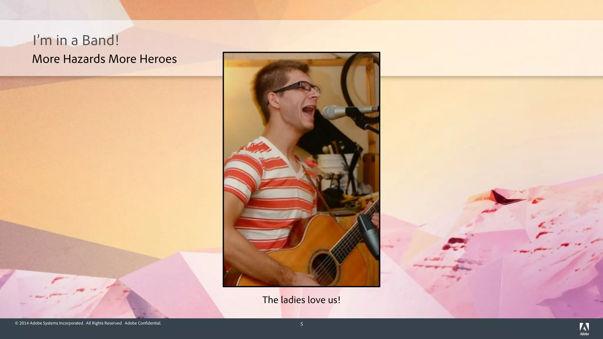 © 2014 Adobe Systems Incorporated. All Rights Reserved. Adobe Confidential. 5
I’m in a Band!
The ladies love us!
More Hazards More Heroes
 