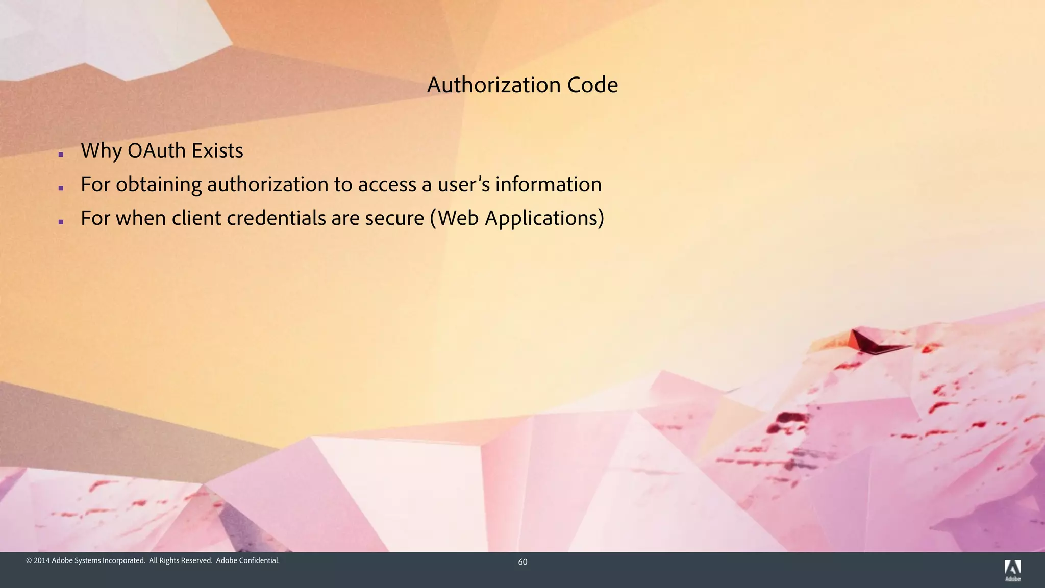 © 2014 Adobe Systems Incorporated. All Rights Reserved. Adobe Confidential. 60
▪ Why OAuth Exists
▪ For obtaining authorization to access a user’s information
▪ For when client credentials are secure (Web Applications)
Authorization Code
 