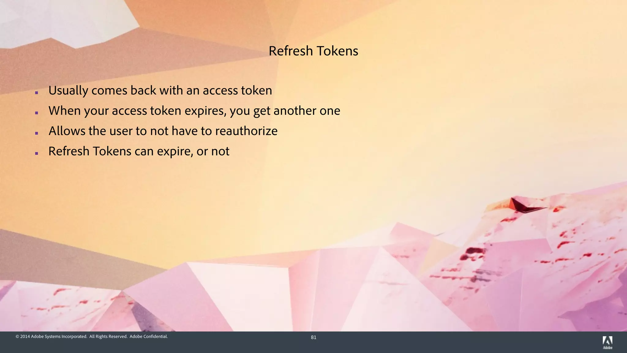 © 2014 Adobe Systems Incorporated. All Rights Reserved. Adobe Confidential. 81
▪ Usually comes back with an access token
▪ When your access token expires, you get another one
▪ Allows the user to not have to reauthorize
▪ Refresh Tokens can expire, or not
Refresh Tokens
 
